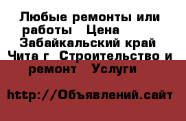 Любые ремонты или работы › Цена ­ 100 - Забайкальский край, Чита г. Строительство и ремонт » Услуги   